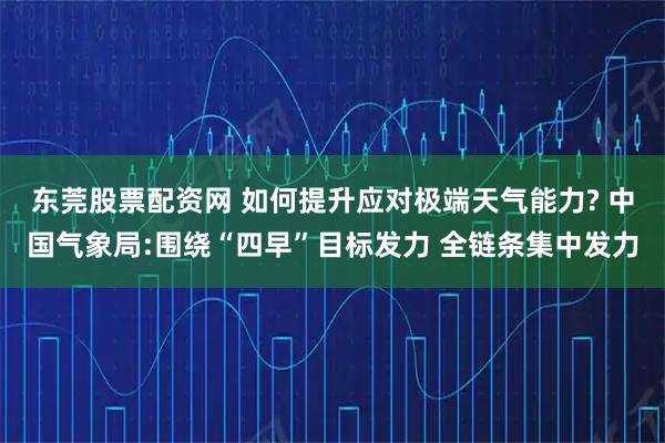 东莞股票配资网 如何提升应对极端天气能力? 中国气象局:围绕“四早”目标发力 全链条集中发力