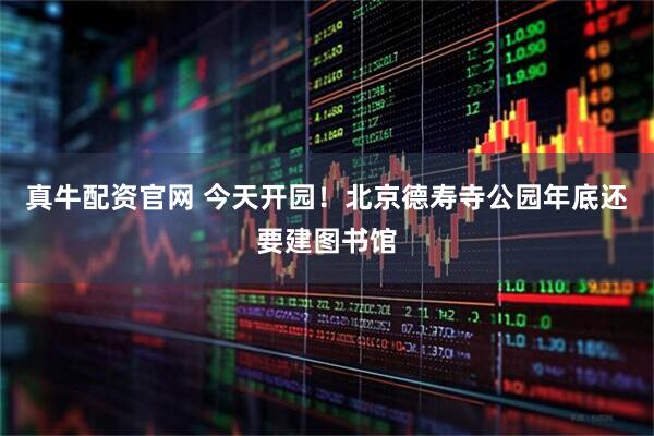 真牛配资官网 今天开园！北京德寿寺公园年底还要建图书馆