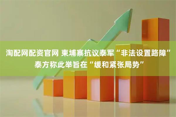 淘配网配资官网 柬埔寨抗议泰军“非法设置路障” 泰方称此举旨在“缓和紧张局势”