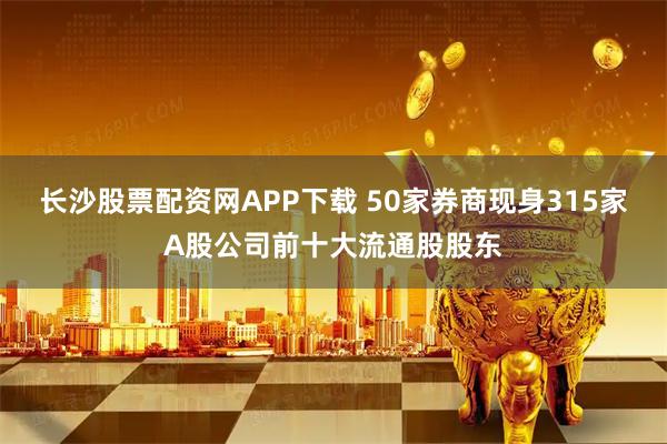 长沙股票配资网APP下载 50家券商现身315家A股公司前十大流通股股东