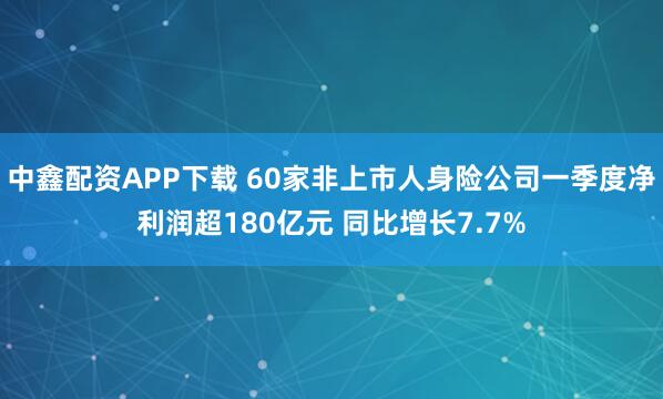 中鑫配资APP下载 60家非上市人身险公司一季度净利润超180亿元 同比增长7.7%