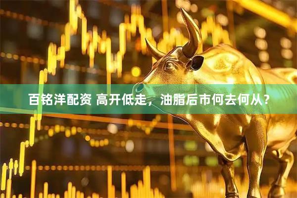 百铭洋配资 高开低走，油脂后市何去何从？